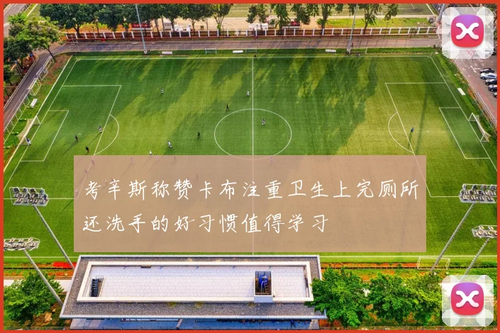 考辛斯称赞卡布注重卫生上完厕所还洗手的好习惯值得学习