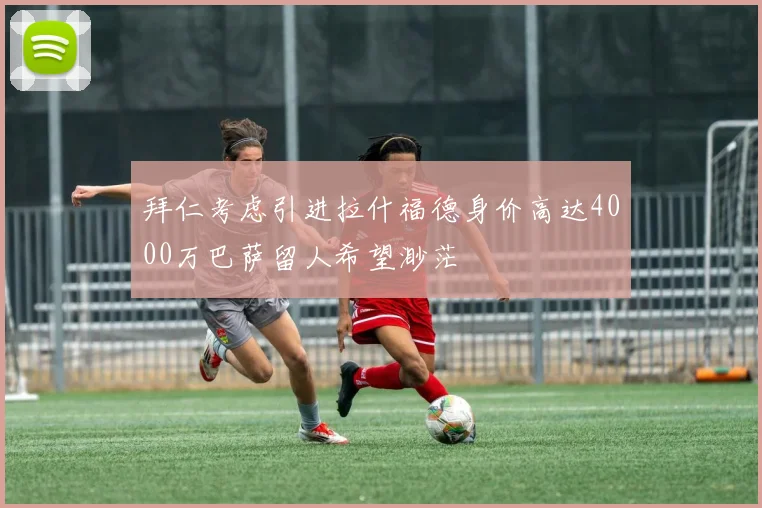 拜仁考虑引进拉什福德身价高达4000万巴萨留人希望渺茫
