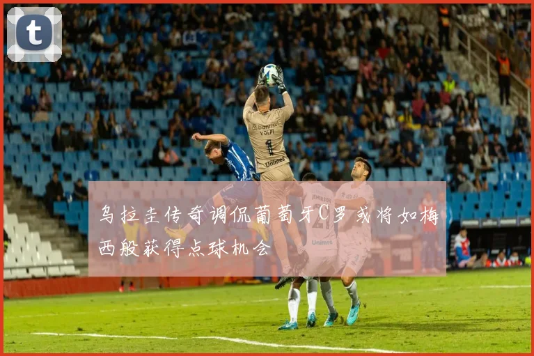 乌拉圭传奇调侃葡萄牙C罗或将如梅西般获得点球机会