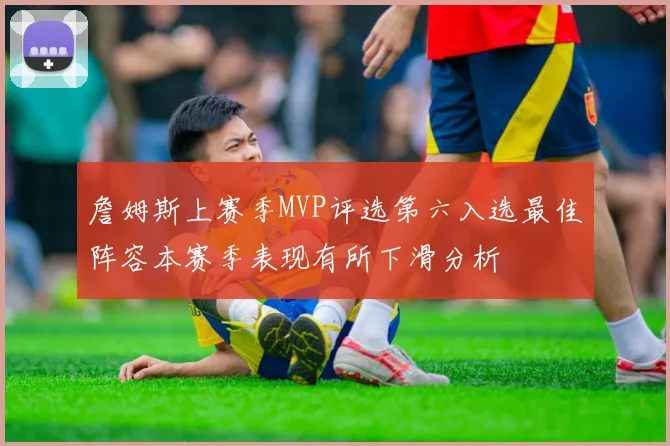 詹姆斯上赛季MVP评选第六入选最佳阵容本赛季表现有所下滑分析