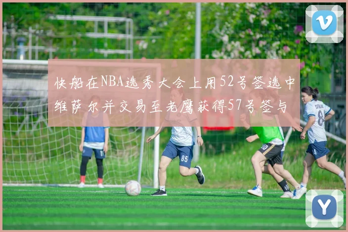 快船在NBA选秀大会上用52号签选中维萨尔并交易至老鹰获得57号签与现金补偿