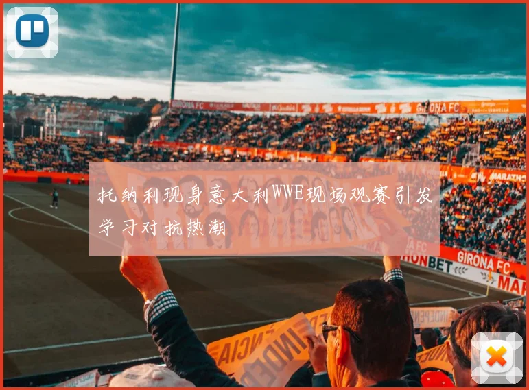 托纳利现身意大利WWE现场观赛引发学习对抗热潮