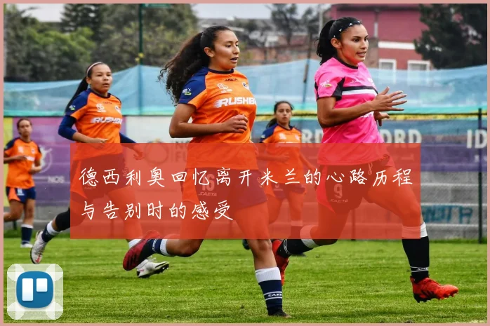 德西利奥回忆离开米兰的心路历程与告别时的感受