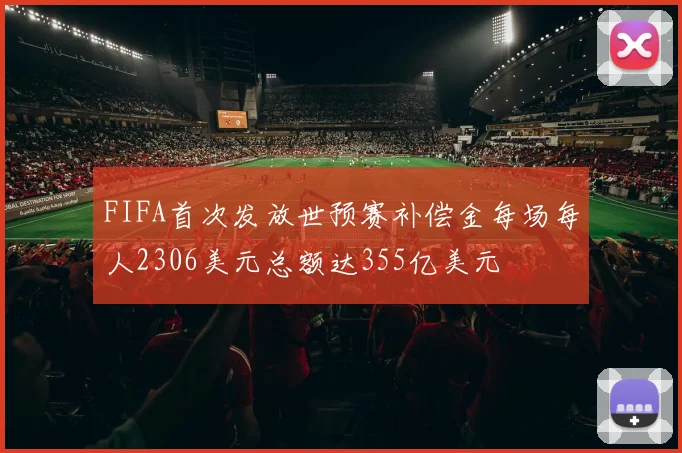 FIFA首次发放世预赛补偿金每场每人2306美元总额达355亿美元