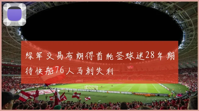 绿军交易布朗得首轮签球迷28年期待快船76人马刺失利