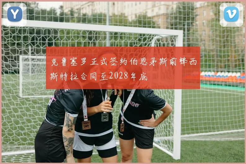 克鲁塞罗正式签约伯恩茅斯前锋西斯特拉合同至2028年底