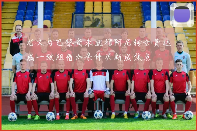 尤文与巴黎尚未就穆阿尼转会费达成一致租借加条件买断成焦点
