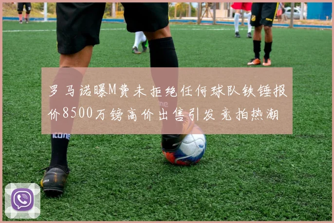 罗马诺曝M费未拒绝任何球队铁锤报价8500万镑高价出售引发竞拍热潮