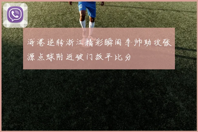 海港逆转浙江精彩瞬间李帅助攻张源点球附近破门扳平比分