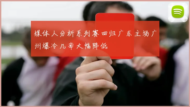媒体人分析系列赛回归广东主场广州爆冷几率大幅降低
