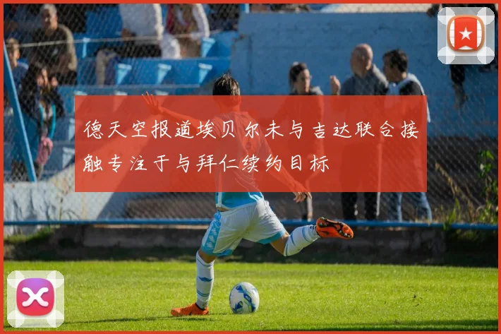 德天空报道埃贝尔未与吉达联合接触专注于与拜仁续约目标