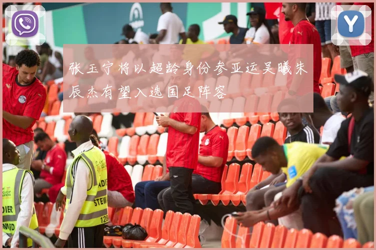 张玉宁将以超龄身份参亚运吴曦朱辰杰有望入选国足阵容